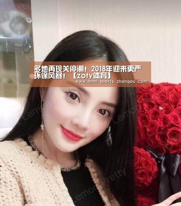 多地再现关停潮!2018年迎来更严环保风暴!【zoty体育】(图2) 中欧体育