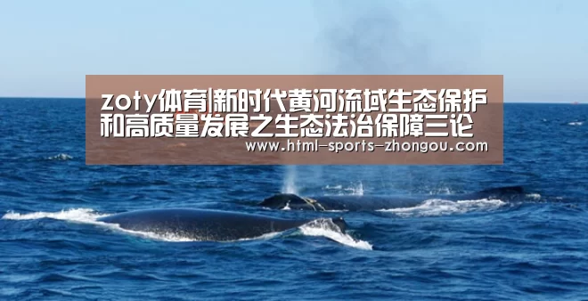 zoty体育|新时代黄河流域生态保护和高质量发展之生态法治保障三论(图2) 中欧体育官网